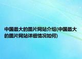 中国最大的图片网站介绍(中国最大的图片网站详细情况如何)