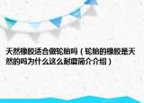 天然橡胶适合做轮胎吗（轮胎的橡胶是天然的吗为什么这么耐磨简介介绍）