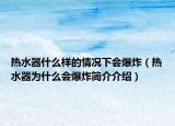 热水器什么样的情况下会爆炸（热水器为什么会爆炸简介介绍）