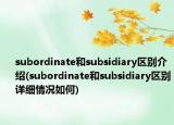 subordinate和subsidiary区别介绍(subordinate和subsidiary区别详细情况如何)