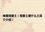 啥是观音土（观音土是什么土简介介绍）