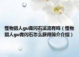 怪物猎人gu青闪石溪流有吗（怪物猎人gu青闪石怎么获得简介介绍）