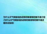为什么天气预报说的话有时候准有时候不准介绍(为什么天气预报说的话有时候准有时候不准详细情况如何)