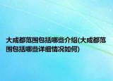 大成都范围包括哪些介绍(大成都范围包括哪些详细情况如何)