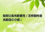 如何让夜光粉更亮（怎样制作夜光粉简介介绍）