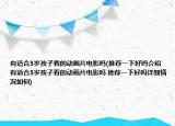 有适合3岁孩子看的动画片电影吗(推荐一下好吗介绍 有适合3岁孩子看的动画片电影吗 推荐一下好吗详细情况如何)