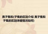 真子集和(子集的区别介绍 真子集和 子集的区别详细情况如何)