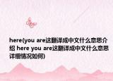 here(you are这翻译成中文什么意思介绍 here you are这翻译成中文什么意思详细情况如何)