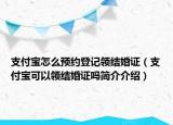 支付宝怎么预约登记领结婚证（支付宝可以领结婚证吗简介介绍）