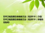 甘肃卫视直播在线观看方法（高清不卡）介绍(甘肃卫视直播在线观看方法（高清不卡）详细情况如何)