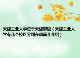 天津工业大学位于天津哪里（天津工业大学有几个校区分别在哪简介介绍）