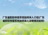 广东省职称申报系统如何录入介绍(广东省职称申报系统如何录入详细情况如何)