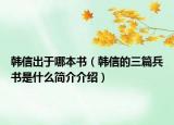 韩信出于哪本书（韩信的三篇兵书是什么简介介绍）