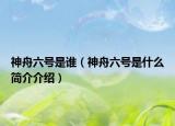 神舟六号是谁（神舟六号是什么简介介绍）