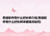 售楼软件有什么好处啊介绍(售楼软件有什么好处啊详细情况如何)