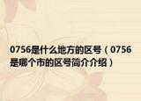 0756是什么地方的区号（0756是哪个市的区号简介介绍）