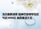 当日最新消息 股神巴菲特罕见巨亏近3000亿 真的是活久见