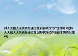 县人大的人大代表是通过什么选举方式产生的介绍(县人大的人大代表是通过什么选举方式产生的详细情况如何)