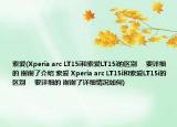 索爱(Xperia arc LT15i和索爱LT15i的区别     要详细的 谢谢了介绍 索爱 Xperia arc LT15i和索爱LT15i的区别     要详细的 谢谢了详细情况如何)