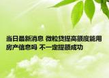 当日最新消息 微粒贷提高额度能用房产信息吗 不一定提额成功