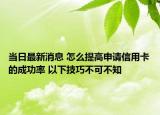 当日最新消息 怎么提高申请信用卡的成功率 以下技巧不可不知
