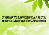 艾利和的P7怎么样啊(值得买么介绍 艾利和的P7怎么样啊 值得买么详细情况如何)