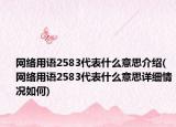 网络用语2583代表什么意思介绍(网络用语2583代表什么意思详细情况如何)