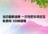 当日最新消息 一次性把车贷还完免息吗 3分钟读懂