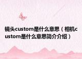 镜头custom是什么意思（相机custom是什么意思简介介绍）