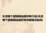 天津哪个团购网站很好啊介绍(天津哪个团购网站很好啊详细情况如何)