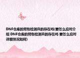 DNF仓库的背包检测真的存在吗(要怎么应对介绍 DNF仓库的背包检测真的存在吗 要怎么应对详细情况如何)