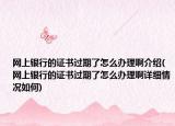 网上银行的证书过期了怎么办理啊介绍(网上银行的证书过期了怎么办理啊详细情况如何)