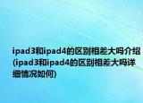 ipad3和ipad4的区别相差大吗介绍(ipad3和ipad4的区别相差大吗详细情况如何)
