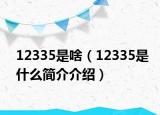12335是啥（12335是什么简介介绍）