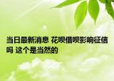 当日最新消息 花呗借呗影响征信吗 这个是当然的
