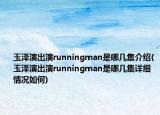 玉泽演出演runningman是哪几集介绍(玉泽演出演runningman是哪几集详细情况如何)