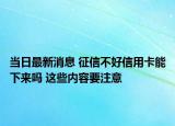 当日最新消息 征信不好信用卡能下来吗 这些内容要注意