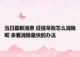 当日最新消息 征信呆账怎么消除呢 来看消除最快的办法