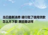 当日最新消息 建行批了信用贷款怎么不下款 原因是这样