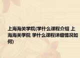 上海海关学院(学什么课程介绍 上海海关学院 学什么课程详细情况如何)
