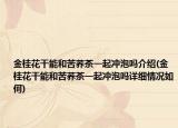 金桂花干能和苦荞茶一起冲泡吗介绍(金桂花干能和苦荞茶一起冲泡吗详细情况如何)