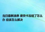 当日最新消息 房贷卡冻结了怎么办 应该怎么解决