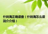 什刹海正确读音（什刹海怎么读简介介绍）