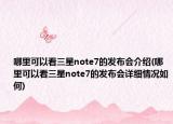 哪里可以看三星note7的发布会介绍(哪里可以看三星note7的发布会详细情况如何)