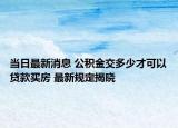 当日最新消息 公积金交多少才可以贷款买房 最新规定揭晓
