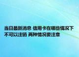 当日最新消息 信用卡在哪些情况下不可以注销 两种情况要注意