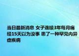 当日最新消息 女子连续3年每月痛经15天以为没事 患了一种罕见内异症疾病