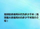 地球的赤道周长约为多少千米（地球最大赤道周长约多少千米简介介绍）
