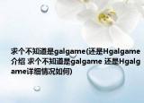 求个不知道是galgame(还是Hgalgame介绍 求个不知道是galgame 还是Hgalgame详细情况如何)