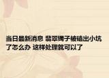 当日最新消息 翡翠镯子被磕出小坑了怎么办 这样处理就可以了